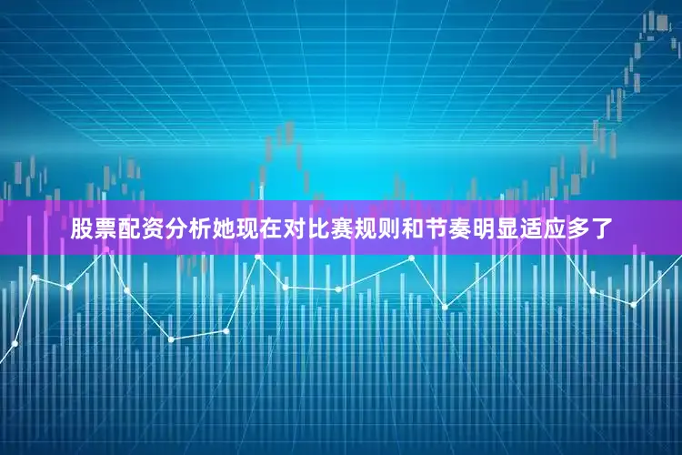 股票配资分析她现在对比赛规则和节奏明显适应多了