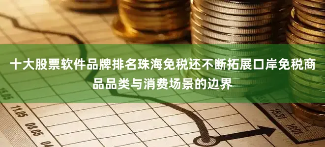 十大股票软件品牌排名珠海免税还不断拓展口岸免税商品品类与消费场景的边界
