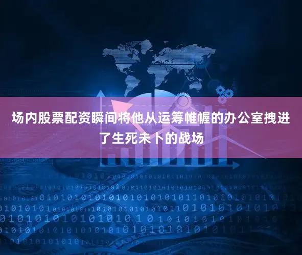 场内股票配资瞬间将他从运筹帷幄的办公室拽进了生死未卜的战场