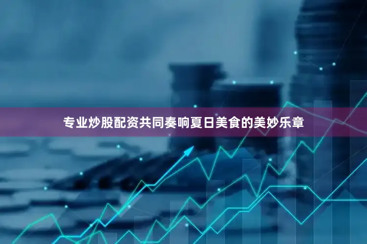 专业炒股配资共同奏响夏日美食的美妙乐章