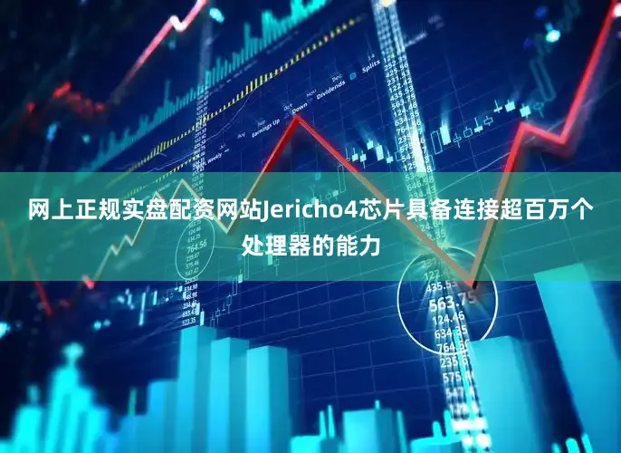 网上正规实盘配资网站Jericho4芯片具备连接超百万个处理器的能力