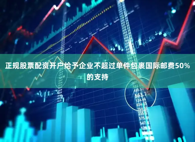 正规股票配资开户给予企业不超过单件包裹国际邮费50%的支持