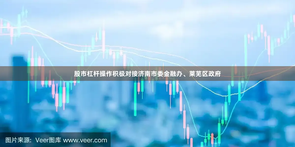 股市杠杆操作积极对接济南市委金融办、莱芜区政府