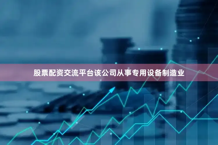 股票配资交流平台该公司从事专用设备制造业