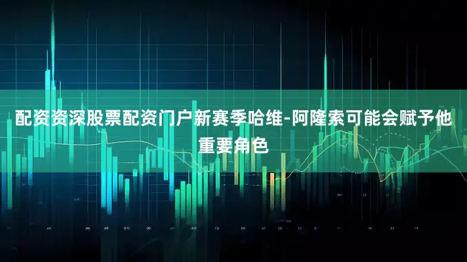 配资资深股票配资门户新赛季哈维-阿隆索可能会赋予他重要角色