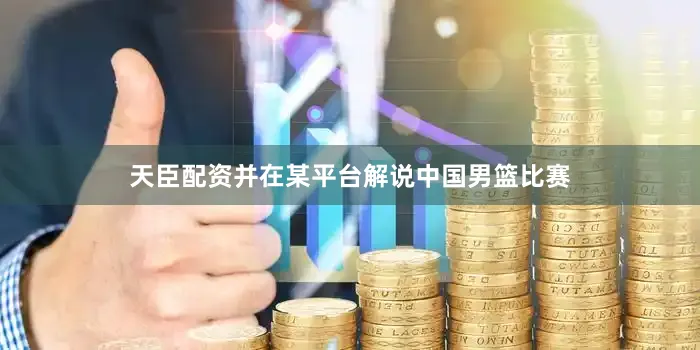 天臣配资并在某平台解说中国男篮比赛