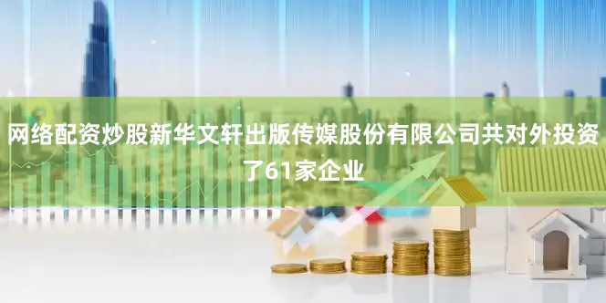网络配资炒股新华文轩出版传媒股份有限公司共对外投资了61家企业
