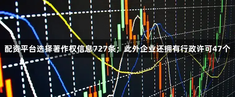 配资平台选择著作权信息727条；此外企业还拥有行政许可47个