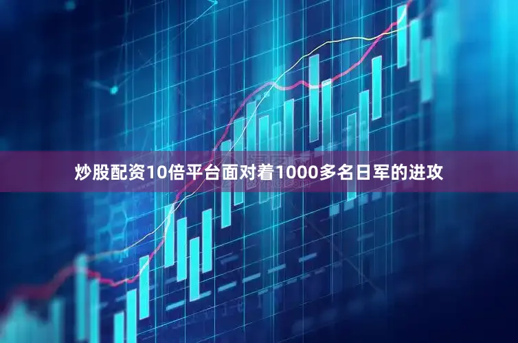 炒股配资10倍平台面对着1000多名日军的进攻