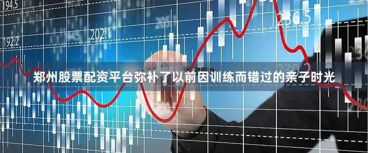 郑州股票配资平台弥补了以前因训练而错过的亲子时光