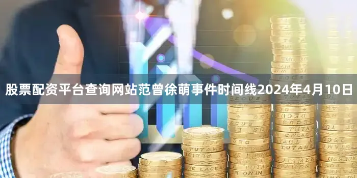 股票配资平台查询网站范曾徐萌事件时间线2024年4月10日
