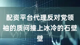 配资平台代理反对党领袖的质问撞上冰冷的石壁