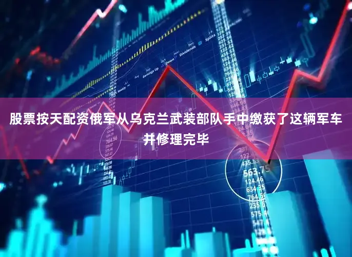 股票按天配资俄军从乌克兰武装部队手中缴获了这辆军车并修理完毕