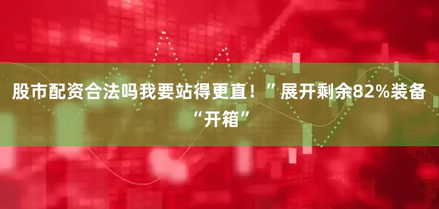 股市配资合法吗我要站得更直！”展开剩余82%装备“开箱”
