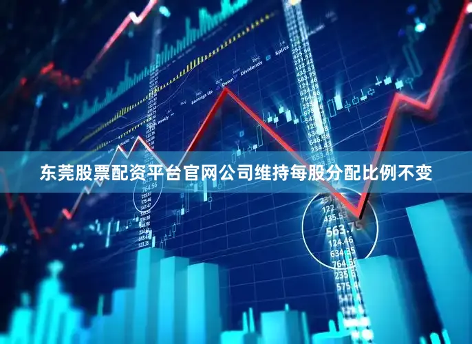 东莞股票配资平台官网公司维持每股分配比例不变