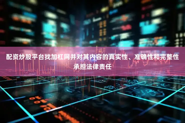 配资炒股平台找加杠网并对其内容的真实性、准确性和完整性承担法律责任
