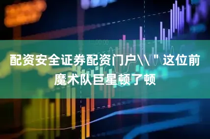 配资安全证券配资门户\＂这位前魔术队巨星顿了顿