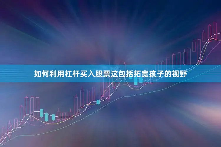 如何利用杠杆买入股票这包括拓宽孩子的视野
