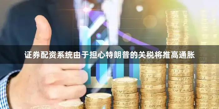 证券配资系统由于担心特朗普的关税将推高通胀
