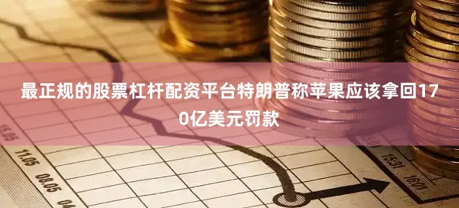 最正规的股票杠杆配资平台　　特朗普称苹果应该拿回170亿美元罚款