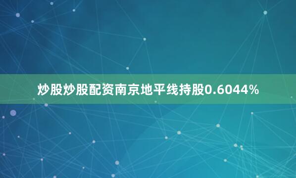 炒股炒股配资南京地平线持股0.6044%