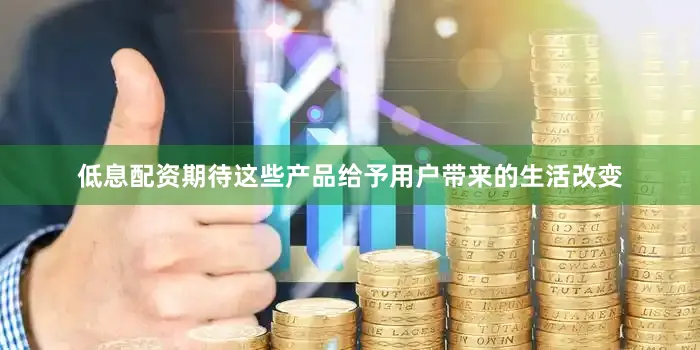 低息配资期待这些产品给予用户带来的生活改变