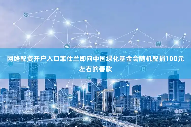 网络配资开户入口菲仕兰即向中国绿化基金会随机配捐100元左右的善款