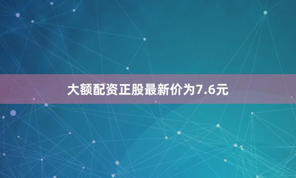 大额配资正股最新价为7.6元