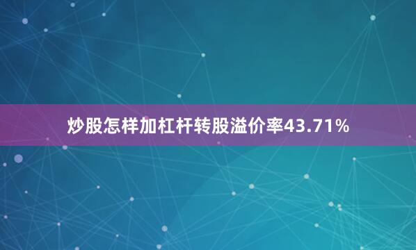 炒股怎样加杠杆转股溢价率43.71%