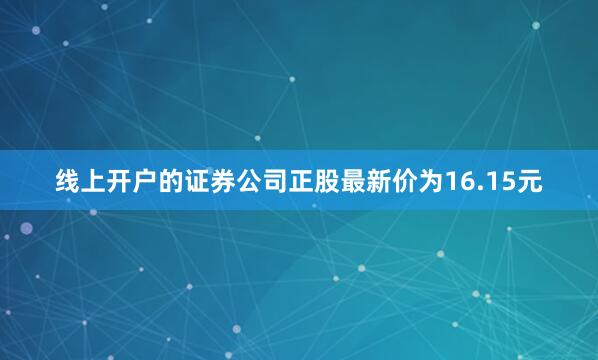 线上开户的证券公司正股最新价为16.15元