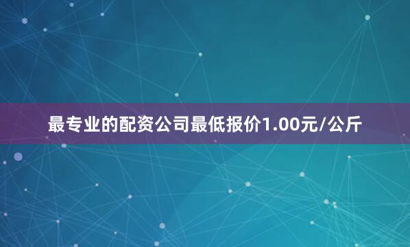 最专业的配资公司最低报价1.00元/公斤