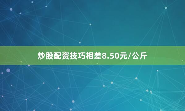 炒股配资技巧相差8.50元/公斤