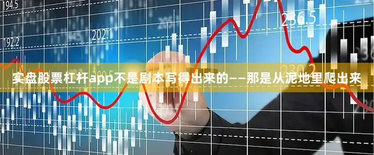 实盘股票杠杆app不是剧本写得出来的——那是从泥地里爬出来