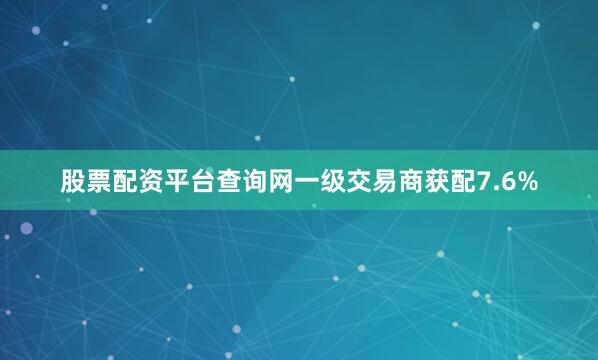 股票配资平台查询网　　一级交易商获配7.6%