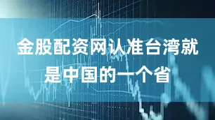 金股配资网认准台湾就是中国的一个省