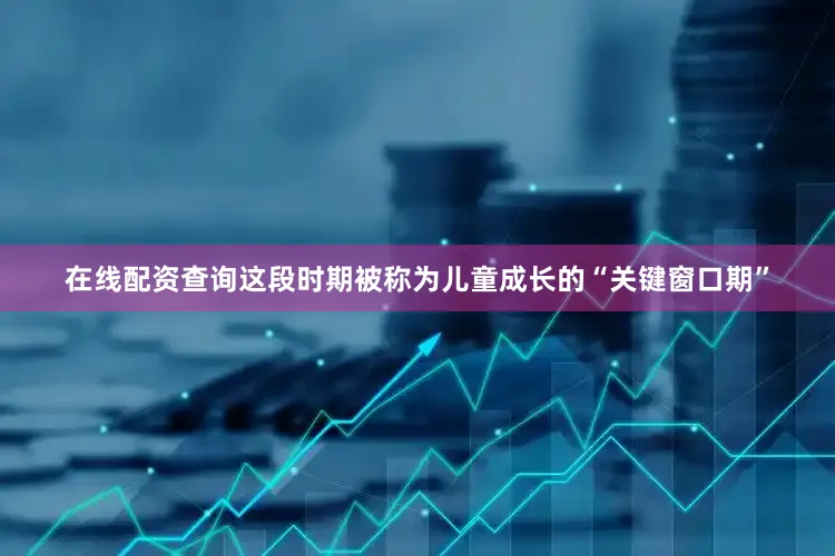 在线配资查询这段时期被称为儿童成长的“关键窗口期”