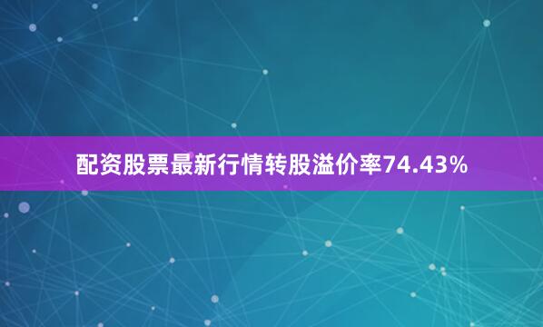 配资股票最新行情转股溢价率74.43%