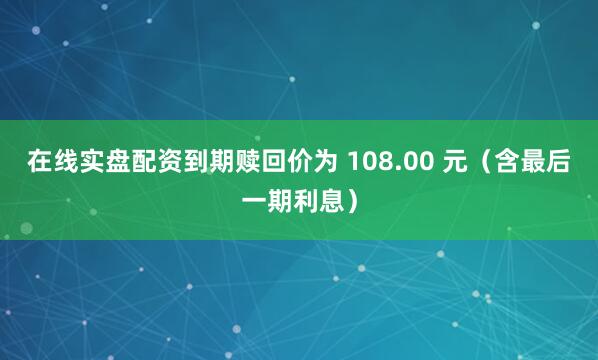 在线实盘配资到期赎回价为 108.00 元（含最后一期利息）