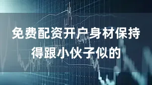 免费配资开户身材保持得跟小伙子似的