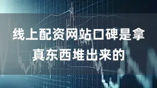 线上配资网站口碑是拿真东西堆出来的