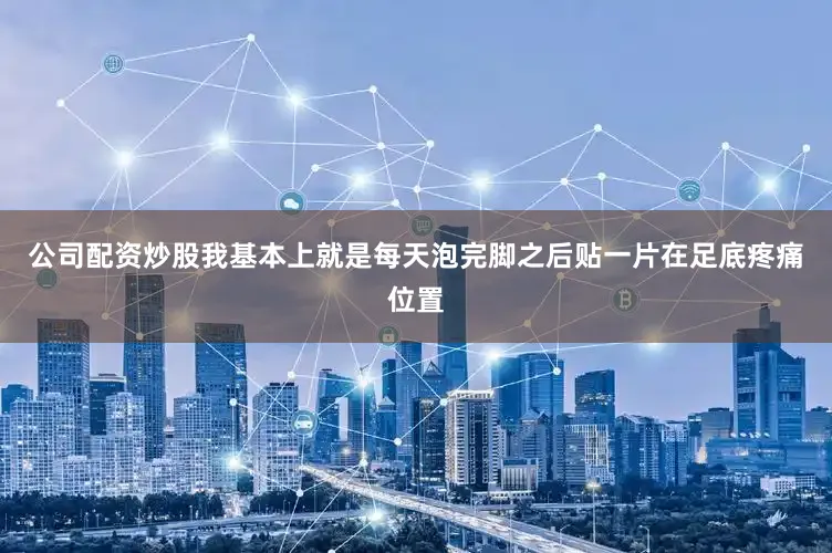 公司配资炒股我基本上就是每天泡完脚之后贴一片在足底疼痛位置