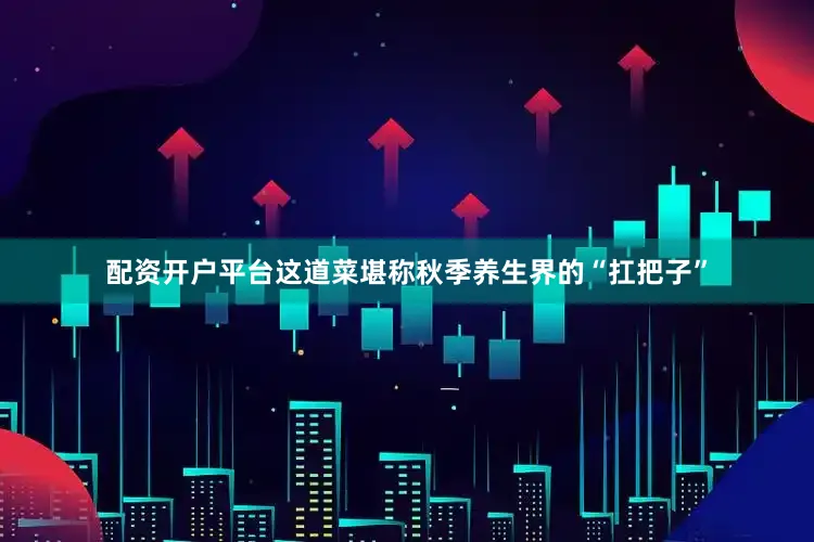 配资开户平台这道菜堪称秋季养生界的“扛把子”
