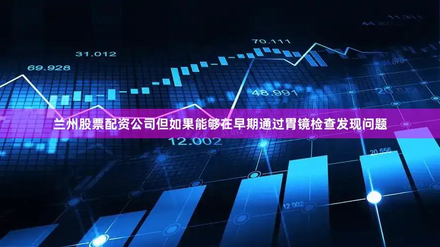 兰州股票配资公司但如果能够在早期通过胃镜检查发现问题