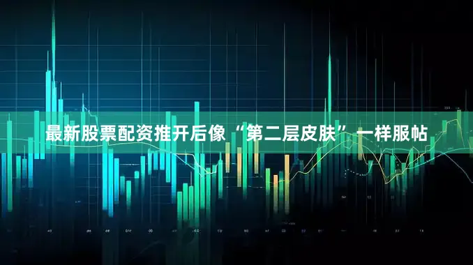 最新股票配资推开后像 “第二层皮肤” 一样服帖