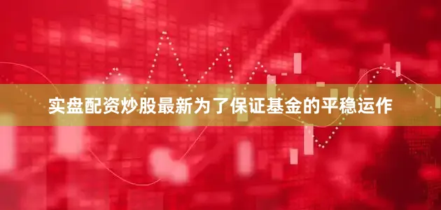 实盘配资炒股最新为了保证基金的平稳运作