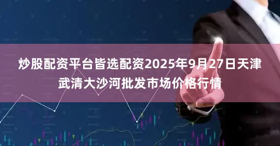 炒股配资平台皆选配资2025年9月27日天津武清大沙河批发市场价格行情