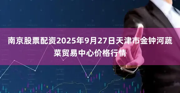 南京股票配资2025年9月27日天津市金钟河蔬菜贸易中心价格行情