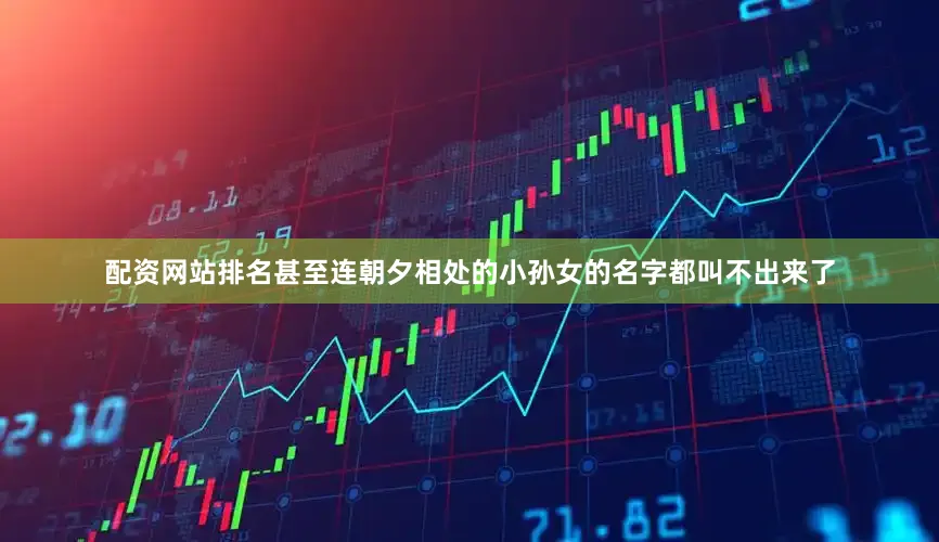 配资网站排名甚至连朝夕相处的小孙女的名字都叫不出来了