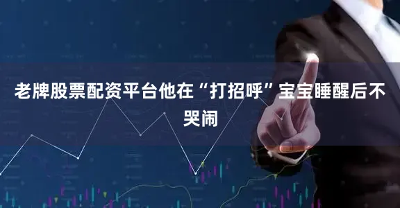 老牌股票配资平台他在“打招呼”宝宝睡醒后不哭闹