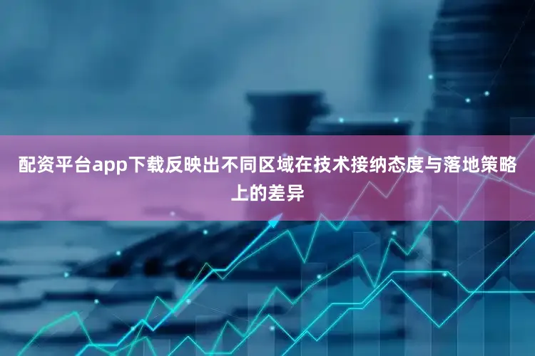 配资平台app下载反映出不同区域在技术接纳态度与落地策略上的差异